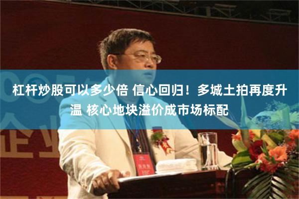 杠杆炒股可以多少倍 信心回归！多城土拍再度升温 核心地块溢价成市场标配