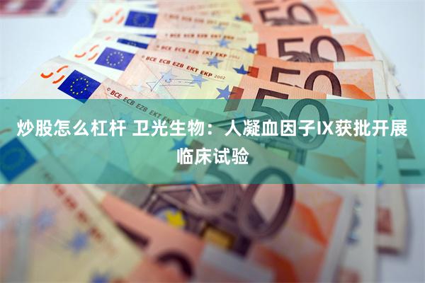 炒股怎么杠杆 卫光生物：人凝血因子Ⅸ获批开展临床试验