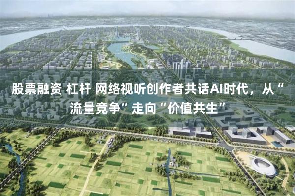 股票融资 杠杆 网络视听创作者共话AI时代，从“流量竞争”走向“价值共生”