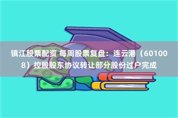 镇江股票配资 每周股票复盘：连云港（601008）控股股东协议转让部分股份过户完成