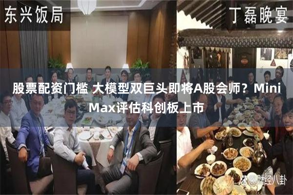 股票配资门槛 大模型双巨头即将A股会师？MiniMax评估科创板上市