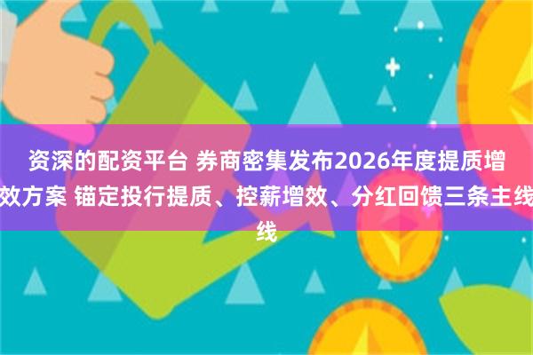 资深的配资平台 券商密集发布2026年度提质增效方案 锚定投行提质、控薪增效、分红回馈三条主线