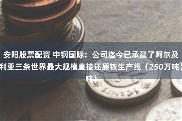 安阳股票配资 中钢国际:公司迄今已承建了阿尔及利亚三条世界最大规模直接还原铁生产线(250万吨)