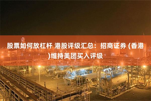 股票如何放杠杆 港股评级汇总:招商证券 (香港)维持美团买入评级