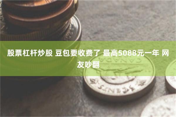 股票杠杆炒股 豆包要收费了 最高5088元一年 网友吵翻