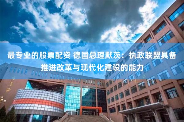 最专业的股票配资 德国总理默茨：执政联盟具备推进改革与现代化建设的能力