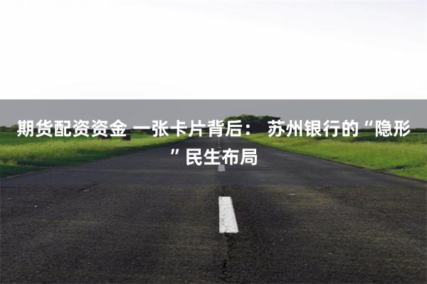 期货配资资金 一张卡片背后： 苏州银行的“隐形”民生布局