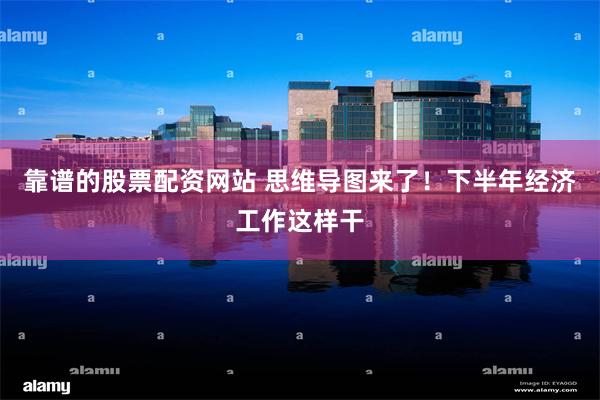 靠谱的股票配资网站 思维导图来了！下半年经济工作这样干