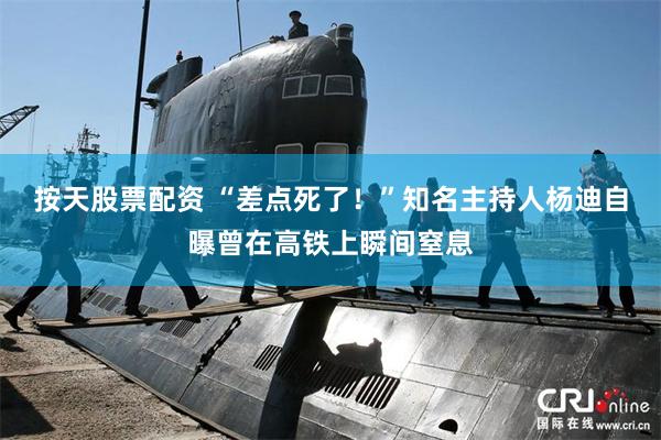 按天股票配资 “差点死了!”知名主持人杨迪自曝曾在高铁上瞬间窒息