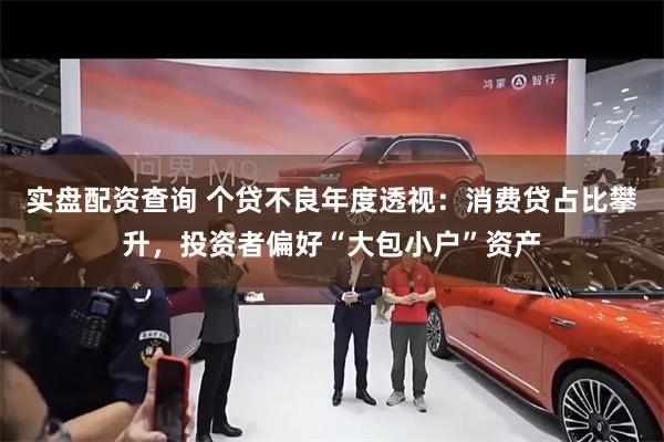 实盘配资查询 个贷不良年度透视：消费贷占比攀升，投资者偏好“大包小户”资产