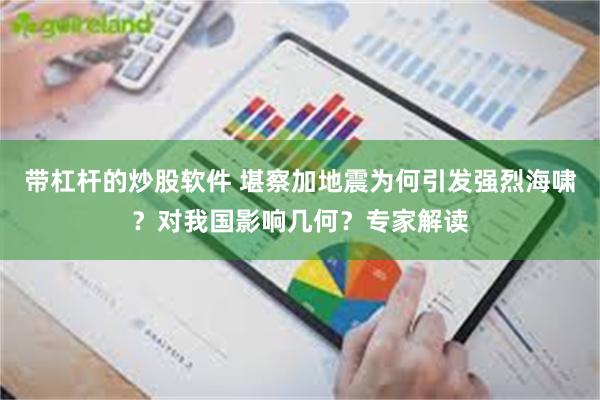 带杠杆的炒股软件 堪察加地震为何引发强烈海啸？对我国影响几何？专家解读