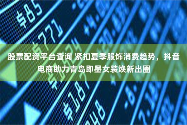 股票配资平台查询 紧扣夏季服饰消费趋势,抖音电商助力青岛即墨女装焕新出圈