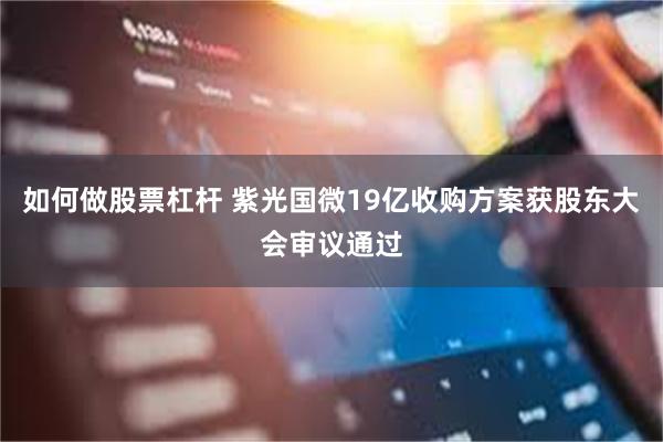 如何做股票杠杆 紫光国微19亿收购方案获股东大会审议通过