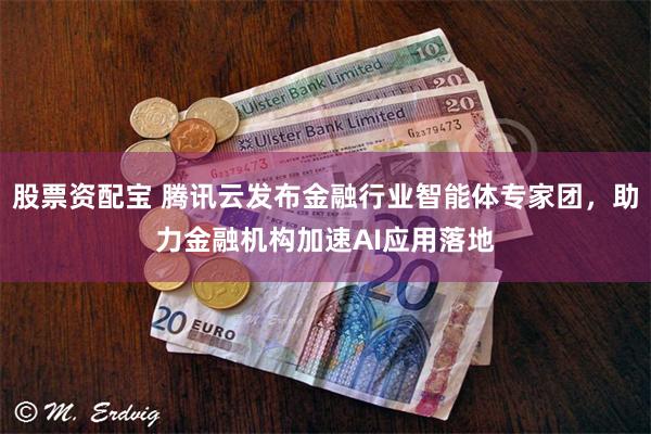股票资配宝 腾讯云发布金融行业智能体专家团，助力金融机构加速AI应用落地