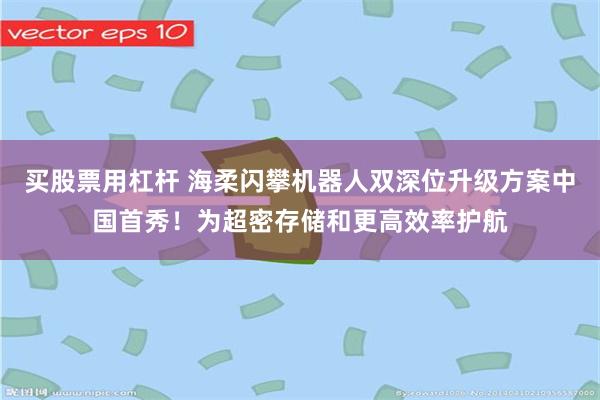买股票用杠杆 海柔闪攀机器人双深位升级方案中国首秀！为超密存储和更高效率护航