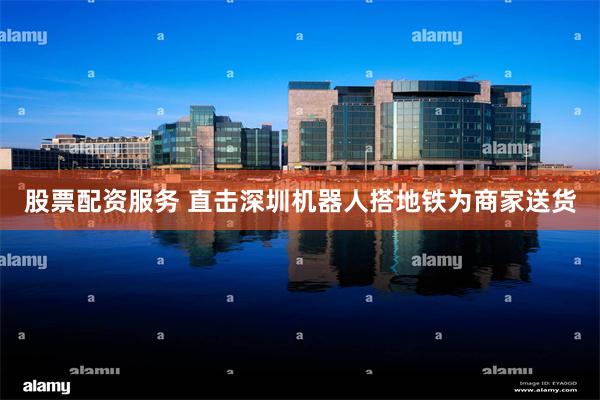 股票配资服务 直击深圳机器人搭地铁为商家送货
