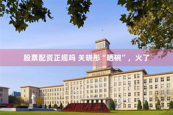 股票配资正规吗 关晓彤“晒碗”,火了
