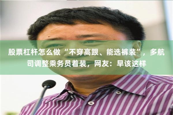 股票杠杆怎么做 “不穿高跟、能选裤装”，多航司调整乘务员着装，网友：早该这样