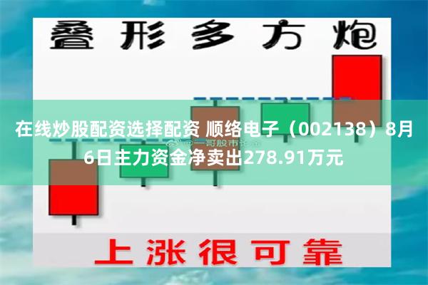 在线炒股配资选择配资 顺络电子（002138）8月6日主力资金净卖出278.91万元
