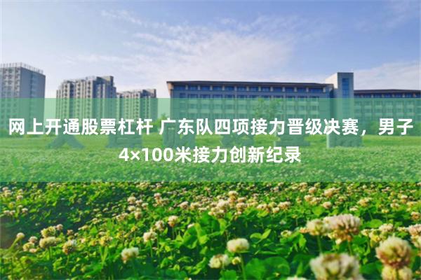 网上开通股票杠杆 广东队四项接力晋级决赛，男子4×100米接力创新纪录