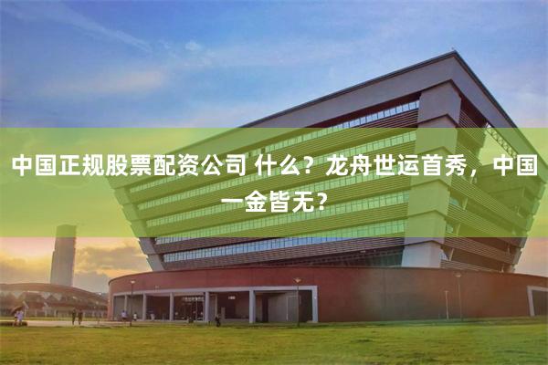 中国正规股票配资公司 什么？龙舟世运首秀，中国一金皆无？