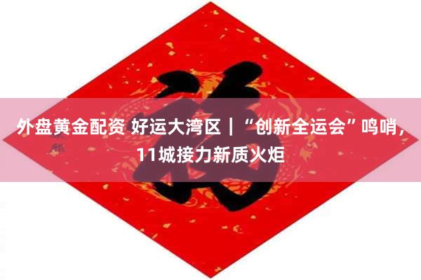 外盘黄金配资 好运大湾区|“创新全运会”鸣哨,11城接力新质火炬