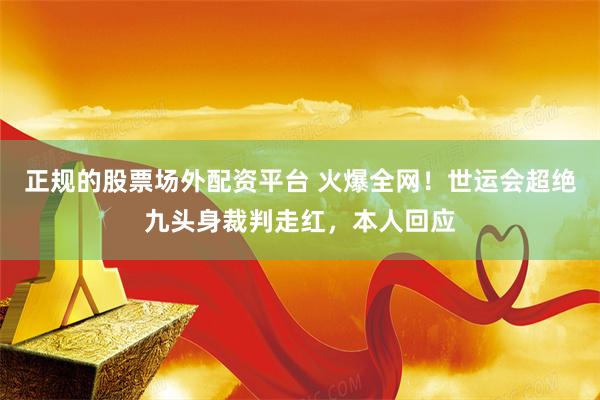 正规的股票场外配资平台 火爆全网！世运会超绝九头身裁判走红，本人回应