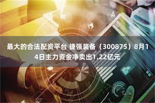 最大的合法配资平台 捷强装备（300875）8月14日主力资金净卖出1.22亿元