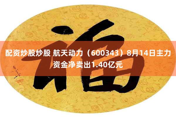 配资炒股炒股 航天动力（600343）8月14日主力资金净卖出1.40亿元