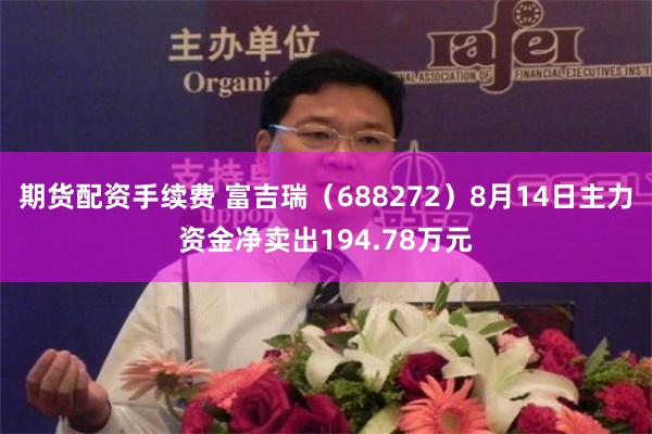 期货配资手续费 富吉瑞（688272）8月14日主力资金净卖出194.78万元