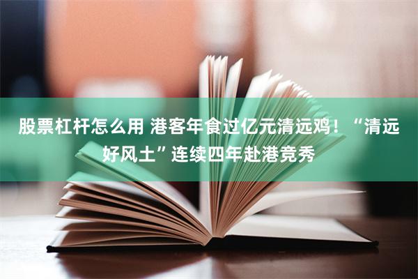 股票杠杆怎么用 港客年食过亿元清远鸡！“清远好风土”连续四年赴港竞秀