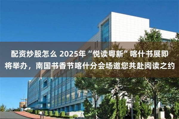 配资炒股怎么 2025年“悦读粤新”喀什书展即将举办,南国书香节喀什分会场邀您共赴阅读之约