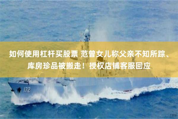 如何使用杠杆买股票 范曾女儿称父亲不知所踪、库房珍品被搬走！授权店铺客服回应