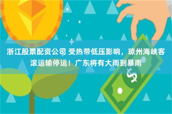 浙江股票配资公司 受热带低压影响，琼州海峡客滚运输停运！广东将有大雨到暴雨