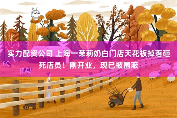 实力配资公司 上海一茉莉奶白门店天花板掉落砸死店员！刚开业，现已被围蔽
