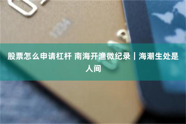 股票怎么申请杠杆 南海开渔微纪录｜海潮生处是人间