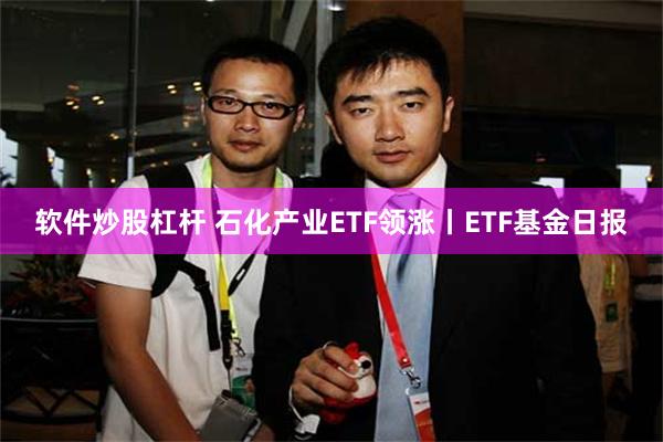 软件炒股杠杆 石化产业ETF领涨丨ETF基金日报