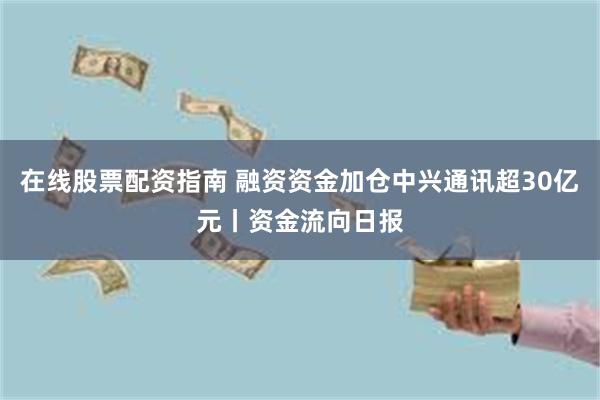 在线股票配资指南 融资资金加仓中兴通讯超30亿元丨资金流向日报