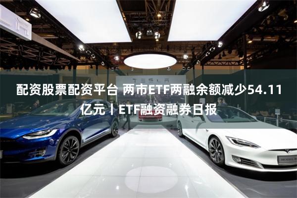 配资股票配资平台 两市ETF两融余额减少54.11亿元丨ETF融资融券日报