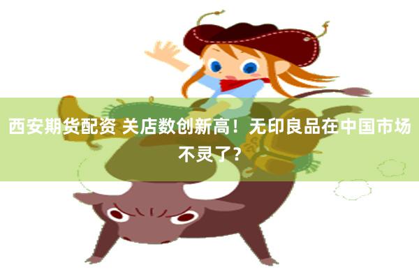 西安期货配资 关店数创新高！无印良品在中国市场不灵了？