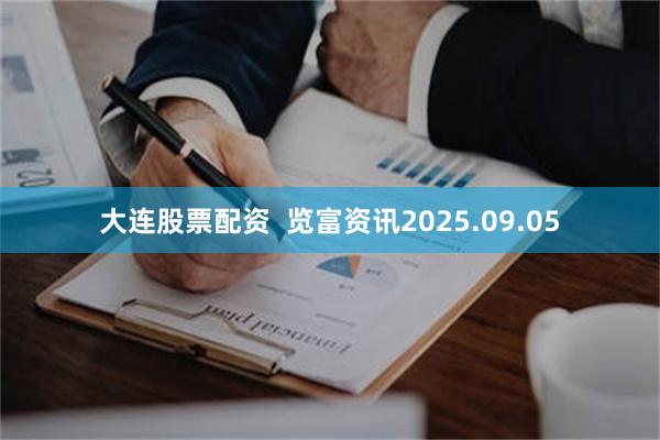 大连股票配资  览富资讯2025.09.05