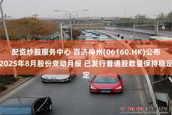 配资炒股服务中心 百济神州(06160.HK)公布2025年8月股份变动月报 已发行普通股数量保持稳定