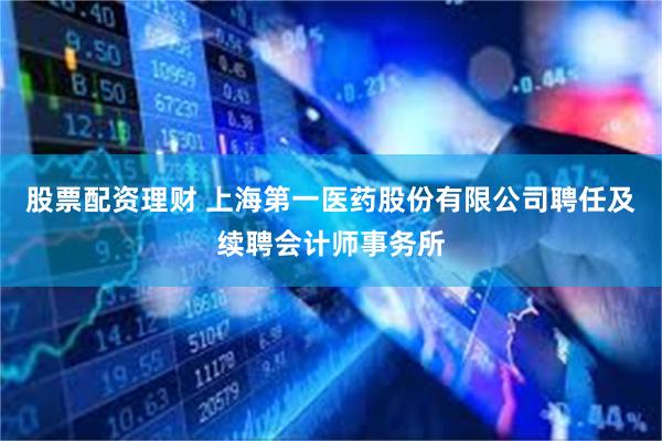 股票配资理财 上海第一医药股份有限公司聘任及续聘会计师事务所