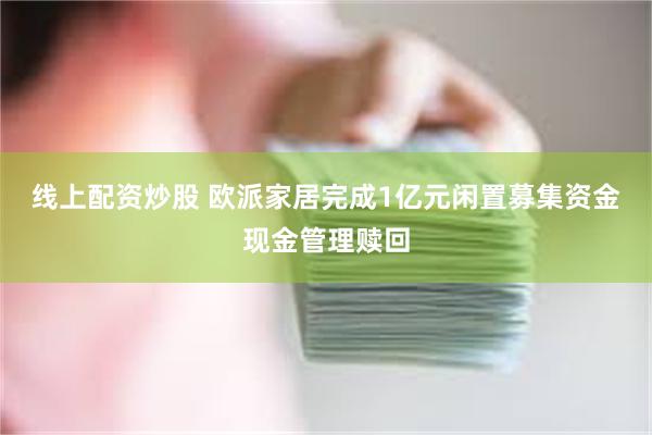 线上配资炒股 欧派家居完成1亿元闲置募集资金现金管理赎回