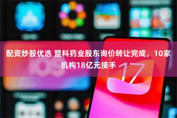 配资炒股优选 盟科药业股东询价转让完成，10家机构18亿元接手