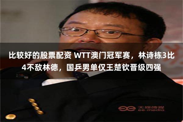 比较好的股票配资 WTT澳门冠军赛，林诗栋3比4不敌林德，国乒男单仅王楚钦晋级四强