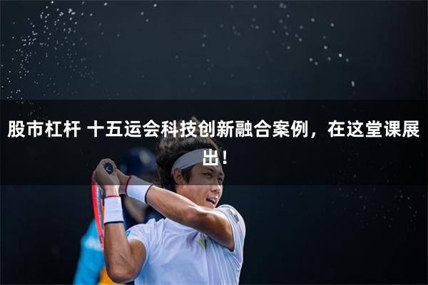 股市杠杆 十五运会科技创新融合案例，在这堂课展出！