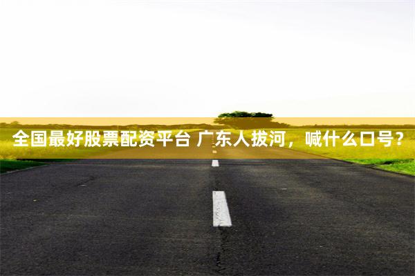 全国最好股票配资平台 广东人拔河，喊什么口号？