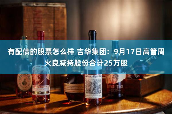 有配债的股票怎么样 吉华集团:9月17日高管周火良减持股份合计25万股
