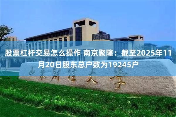 股票杠杆交易怎么操作 南京聚隆：截至2025年11月20日股东总户数为19245户